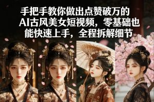 手把手教你做出点赞破万的AI古风美女短视频,零基础也能快速上手,全程拆解细节| 鹿鸣网创