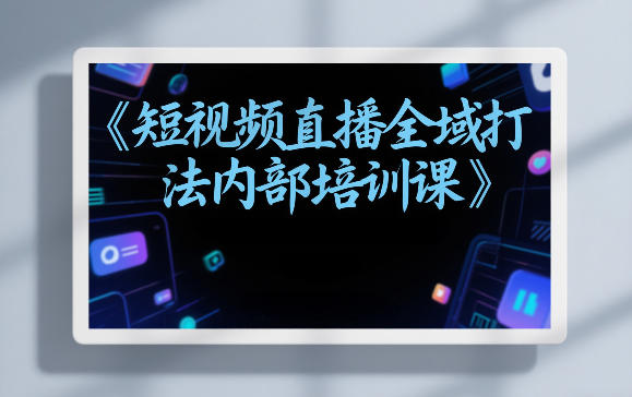 东仔短视频直播全域打法内部培训课【飞书文档】| 鹿鸣网创