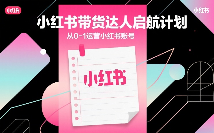 小红书带货达人启航计划，从0-1运营小红书账号| 鹿鸣网创