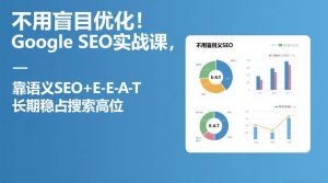 不用盲目优化！Google SEO实战课，靠语义SEO+E-E-A-T，长期稳占搜索高位| 鹿鸣网创