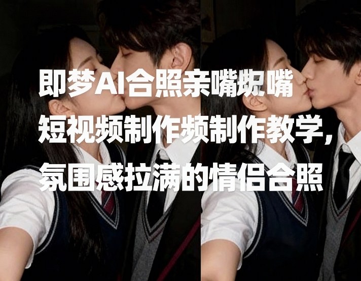 即梦AI合照亲嘴短视频制作教学，氛围感拉满的情侣合照| 鹿鸣网创