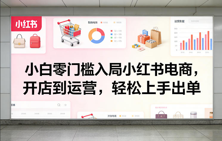小白零门槛入局小红书电商，开店到运营，轻松上手出单| 鹿鸣网创