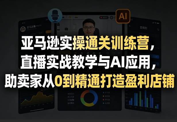亚马逊实操通关训练营，直播实战教学与AI应用，助卖家从0到精通打造盈利店铺（更新3月）| 鹿鸣网创