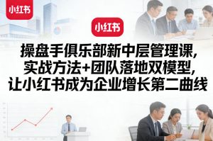 操盘手俱乐部新中层管理课，实战方法+团队落地双模型，让小红书成为企业增长第二曲线| 鹿鸣网创