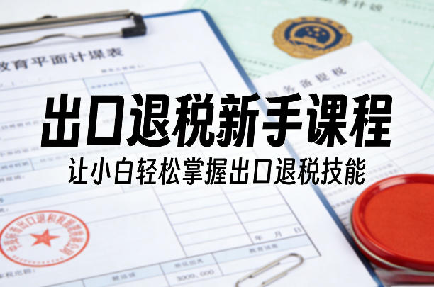 出口退税新手课程，让小白轻松掌握出口退税技能| 鹿鸣网创