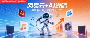网易云+AI说唱，每天半小时，AI内容创作+流量变现，轻松月入1W| 鹿鸣网创