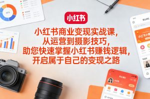 小红书商业变现实战课，从运营到摄影技巧，助您快速掌握小红书賺钱逻辑，开启属于自己的变现之路| 鹿鸣网创