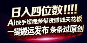 日入4位数快手平台ai全自动带货一刀不剪黑科技搬运一键发布原创【揭秘】| 鹿鸣网创