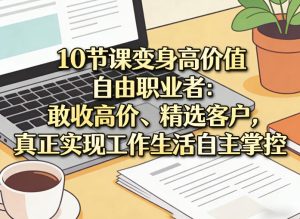 10节课变身高价值自由职业者：敢收高价、精选客户，真正实现工作生活自主掌控| 鹿鸣网创