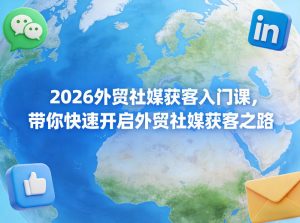 2026外贸社媒获客入门课，带你快速开启外贸社媒获客之路| 鹿鸣网创