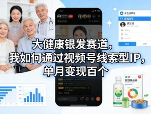 大健康银发赛道，我如何通过视频号线索型IP，单月变现百个| 鹿鸣网创