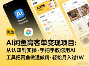 AI闲鱼高客单变现项目,从认知到实操,手把手教你用AI工具把闲鱼做透做精,轻松月入过1W| 鹿鸣网创