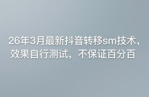 26年3月最新抖音转移sm技术，效果自行测试，不保证百分百| 鹿鸣网创
