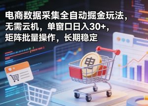 独家电商数据采集全自动掘金玩法，无需云机，单窗口日入30+，矩阵批量操作，长期稳定【揭秘】| 鹿鸣网创