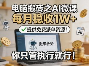 电脑搬砖之AI微课，每月稳收1W+，提供免费派单资源！你只管执行就行| 鹿鸣网创
