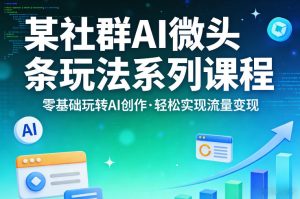 某社群的AI微头条玩法系列课程,零基础玩转AI创作,轻松实现流量变现| 鹿鸣网创