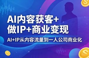 AI内容获客+做IP+商业变现,AI+IP从内容流量到一人公司商业化| 鹿鸣网创