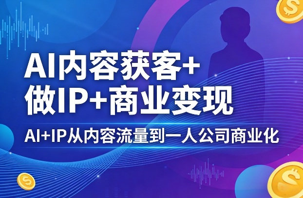 AI内容获客+做IP+商业变现，AI+IP从内容流量到一人公司商业化| 鹿鸣网创