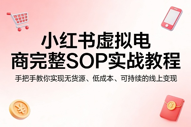 小红书虚拟电商完整SOP实战教程，手把手教你，实现无货源、低成本、可持续的线上变现| 鹿鸣网创