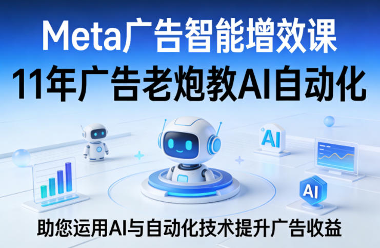 Meta广告智能增效课，11年广告老炮教AI自动化，助您运用AI与自动化技术提升广告收益| 鹿鸣网创