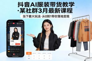 抖音AI服装带货教学,某社群3月最新课程,当下最火玩法,从0到1带你落地变现| 鹿鸣网创