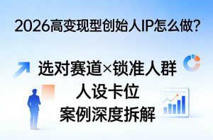 2026高变现型创始人IP怎么做?选对赛道×锁准人群×人设卡位×案例深度拆解| 鹿鸣网创