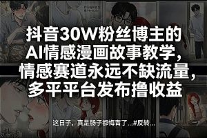 抖音30W粉丝博主的AI情感漫画故事教学，情感赛道永远不缺流量，多平台发布撸收益！| 鹿鸣网创