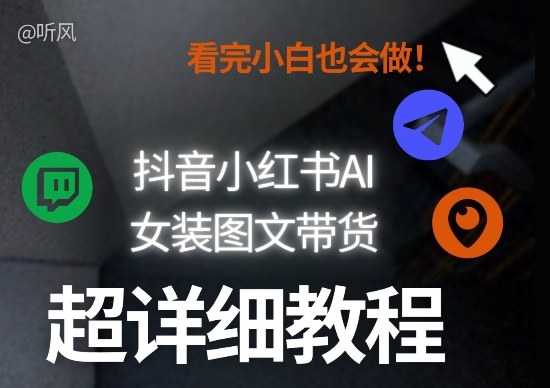抖音小红书AI女装图文带货教程全拆解！小白看了也会做，可批量可矩阵玩法| 鹿鸣网创