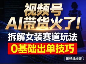 视频号AI带货火了！拆解女装赛道玩法，0基础也能稳定出单，附详细步骤| 鹿鸣网创
