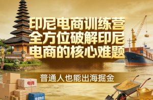 印尼电商训练营，全方位破解印尼电商的核心难题，普通人也能出海掘金| 鹿鸣网创