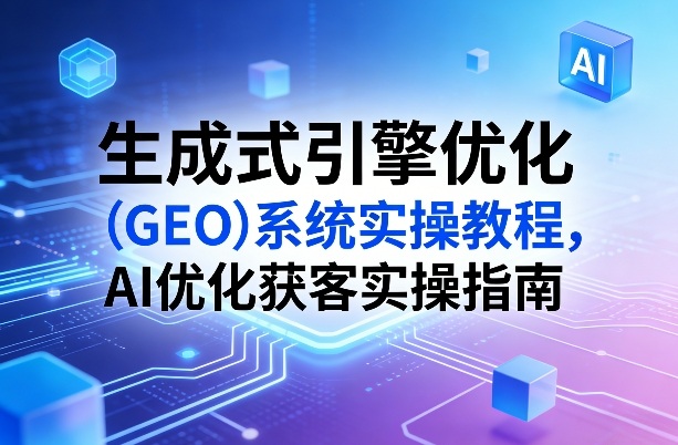 生成式引擎优化（GEO）系统实操教程，AI优化获客实操指南| 鹿鸣网创