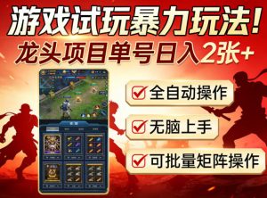 游戏试玩暴力玩法！龙头项目单号日入200+，全自动操作无脑上手，可批量矩阵操作【揭秘】| 鹿鸣网创