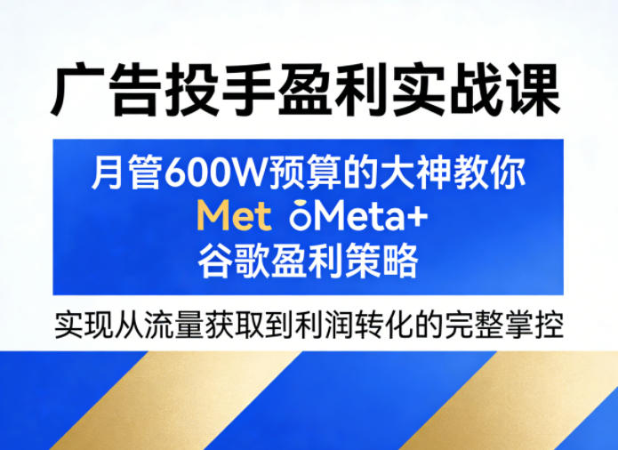 广告投手盈利实战课，月管600W预算的大神教你Meta+谷歌盈利策略，实现从流量获取到利润转化的完整掌控| 鹿鸣网创