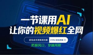 一节课用AI让你的视频爆红全网，超低成本测赛道流量，打开AI变现思维，把握风口，穿越周期| 鹿鸣网创