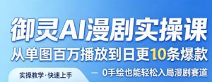 御灵AI漫剧实操课，从单图百万播放到日更10条爆款，0手绘也能轻松入局漫剧赛道| 鹿鸣网创