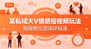某私域大V情感短视频玩法,短视频引流闭环玩法| 鹿鸣网创