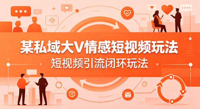 某私域大V情感短视频玩法，短视频引流闭环玩法| 鹿鸣网创