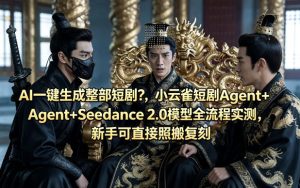 AI一键生成整部短剧？小云雀短剧Agent+Seedance 2.0模型全流程实测，新手可直接照搬复刻| 鹿鸣网创