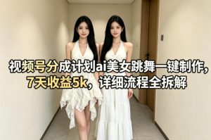 视频号分成计划ai美女跳舞一键制作，7天收益5k，详细流程全拆解| 鹿鸣网创