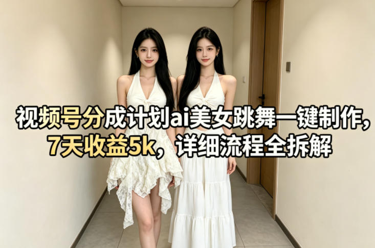 视频号分成计划ai美女跳舞一键制作，7天收益5k，详细流程全拆解| 鹿鸣网创