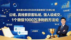 某大佬26年4月5日8天高客单闭门大课公域，真线索获客私域，强人设成交，1个微信1000W净利的方法论| 鹿鸣网创