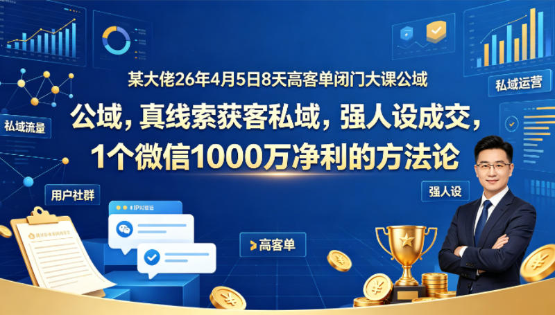 某大佬26年4月5日8天高客单闭门大课公域，真线索获客私域，强人设成交，1个微信1000W净利的方法论| 鹿鸣网创
