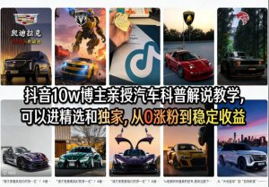 抖音10w博主亲授汽车科普解说教学,可以进精选和独家,从0涨粉到稳定收益(详细视频课程+1T素材)| 鹿鸣网创