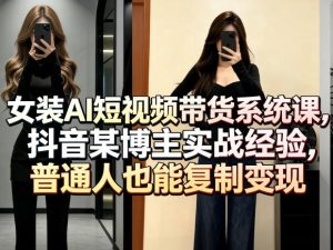 女装AI短视频带货系统课，抖音某博主实战经验，普通人也能复制变现| 鹿鸣网创