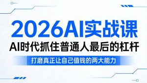 2026AI实战课，AI时代抓住普通人最后的杠杆，打磨真正让自己值钱的两大能力| 鹿鸣网创