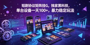 短剧协议矩阵挂G，独家黑科技，单台设备一天100+，暴力稳定玩法【揭秘】| 鹿鸣网创