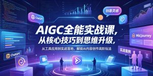 AIGC全能实战课，从核心技巧到思维升级，从工具应用到实战落地，解锁AI内容创作高阶玩法| 鹿鸣网创
