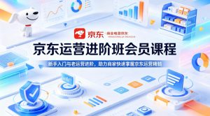京东运营进阶班会员课程，新手入门与老运营进阶，助力商家快速掌握京东运营精髓| 鹿鸣网创