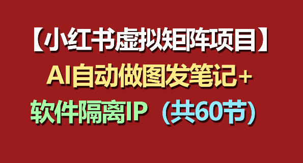小红书虚拟矩阵项目：软件隔离IP+AI自动做图发笔记（共60节）| 鹿鸣网创