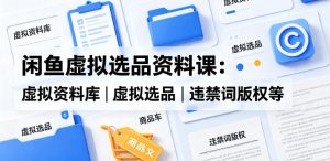 闲鱼虚拟选品资料课：虚拟资料库丨虚拟选品丨违禁词版权等| 鹿鸣网创